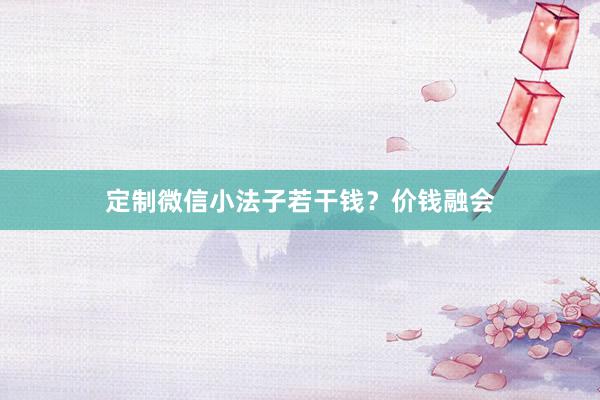 定制微信小法子若干钱？价钱融会