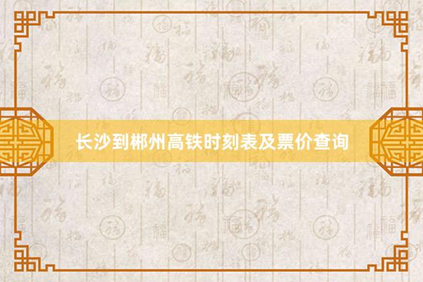 长沙到郴州高铁时刻表及票价查询