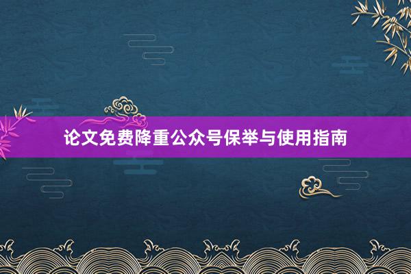 论文免费降重公众号保举与使用指南