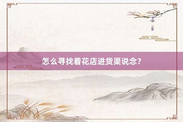 怎么寻找着花店进货渠说念？
